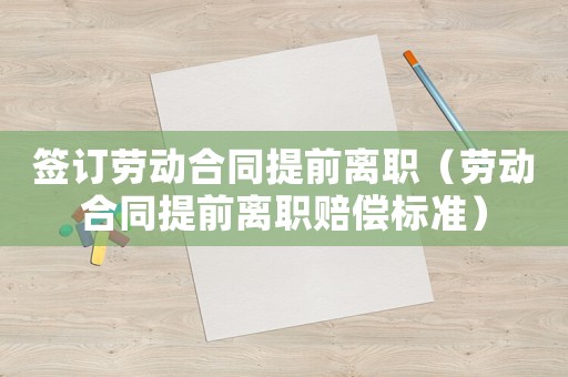 簽訂勞動(dòng)合同提前離職（勞動(dòng)合同提前離職賠償標(biāo)準(zhǔn)）