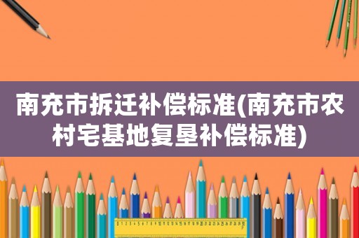 南充市拆遷補(bǔ)償標(biāo)準(zhǔn)(南充市農(nóng)村宅基地復(fù)墾補(bǔ)償標(biāo)準(zhǔn))