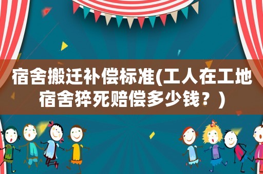 宿舍搬遷補(bǔ)償標(biāo)準(zhǔn)(工人在工地宿舍猝死賠償多少錢？)