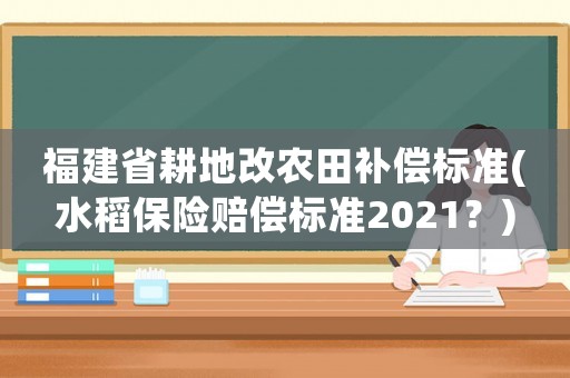 福建省耕地改農(nóng)田補(bǔ)償標(biāo)準(zhǔn)(水稻保險賠償標(biāo)準(zhǔn)2021？)