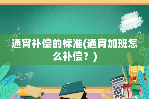 通宵補(bǔ)償?shù)臉?biāo)準(zhǔn)(通宵加班怎么補(bǔ)償？)