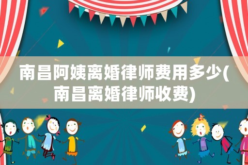 南昌阿姨離婚律師費(fèi)用多少(南昌離婚律師收費(fèi))