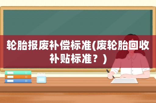 輪胎報廢補償標(biāo)準(zhǔn)(廢輪胎回收補貼標(biāo)準(zhǔn)？)