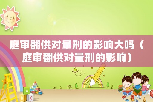 庭審翻供對(duì)量刑的影響大嗎（庭審翻供對(duì)量刑的影響）