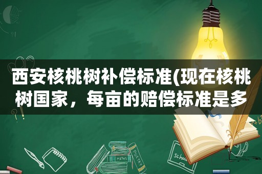 西安核桃樹補償標(biāo)準(zhǔn)(現(xiàn)在核桃樹國家，每畝的賠償標(biāo)準(zhǔn)是多少啊)