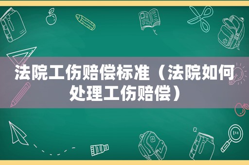 法院工傷賠償標(biāo)準(zhǔn)（法院如何處理工傷賠償）