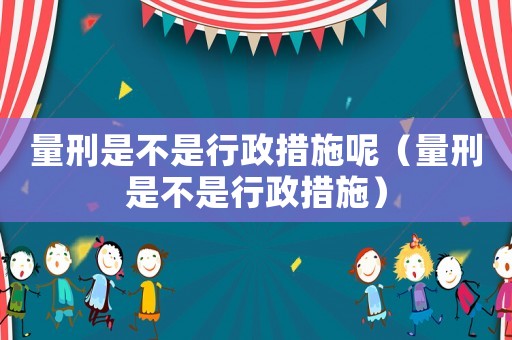 量刑是不是行政措施呢（量刑是不是行政措施）