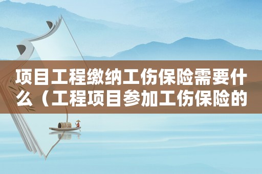 項(xiàng)目工程繳納工傷保險(xiǎn)需要什么（工程項(xiàng)目參加工傷保險(xiǎn)的流程）