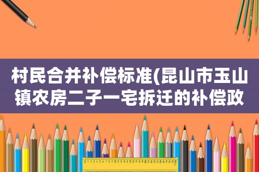 村民合并補(bǔ)償標(biāo)準(zhǔn)(昆山市玉山鎮(zhèn)農(nóng)房二子一宅拆遷的補(bǔ)償政策？)