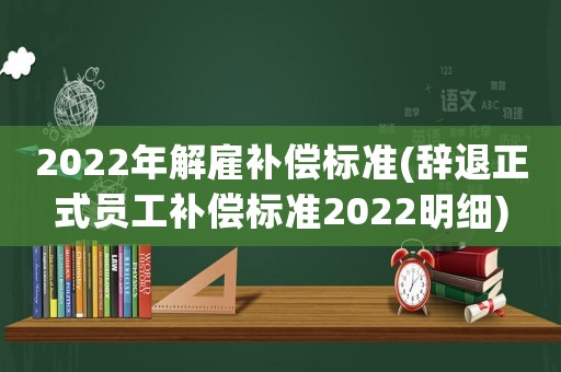 2022年解雇補(bǔ)償標(biāo)準(zhǔn)(辭退正式員工補(bǔ)償標(biāo)準(zhǔn)2022明細(xì))