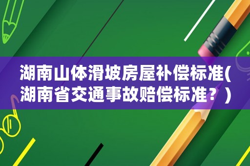 湖南山體滑坡房屋補(bǔ)償標(biāo)準(zhǔn)(湖南省交通事故賠償標(biāo)準(zhǔn)？)
