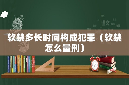 軟禁多長(zhǎng)時(shí)間構(gòu)成犯罪（軟禁怎么量刑）