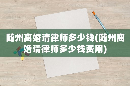 隨州離婚請律師多少錢(隨州離婚請律師多少錢費用)