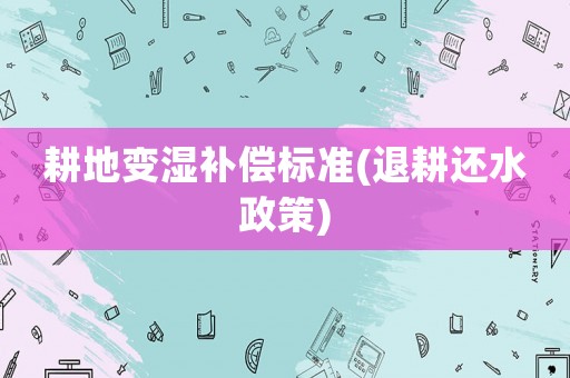 耕地變濕補償標(biāo)準(zhǔn)(退耕還水政策)