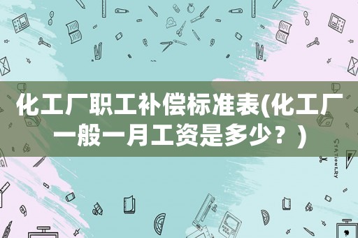 化工廠職工補償標(biāo)準(zhǔn)表(化工廠一般一月工資是多少？)