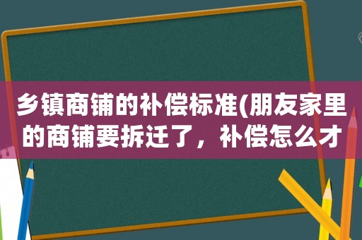 鄉(xiāng)鎮(zhèn)商鋪的補償標(biāo)準(朋友家里的商鋪要拆遷了，補償怎么才算合理？)