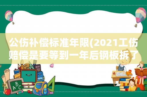 公傷補(bǔ)償標(biāo)準(zhǔn)年限(2021工傷賠償是要等到一年后鋼板拆了嗎？)