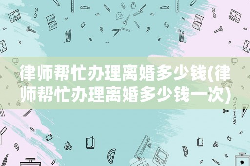 律師幫忙辦理離婚多少錢(律師幫忙辦理離婚多少錢一次)
