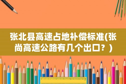 張北縣高速占地補(bǔ)償標(biāo)準(zhǔn)(張尚高速公路有幾個(gè)出口？)