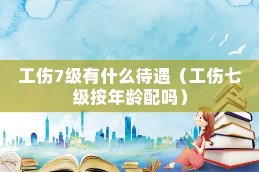 工傷7級(jí)有什么待遇（工傷七級(jí)按年齡配嗎）