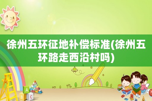 徐州五環(huán)征地補償標準(徐州五環(huán)路走西沿村嗎)