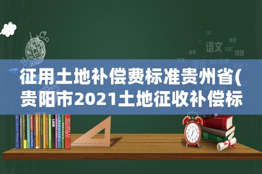 征用土地補(bǔ)償費(fèi)標(biāo)準(zhǔn)貴州省(貴陽市2021土地征收補(bǔ)償標(biāo)準(zhǔn)？)
