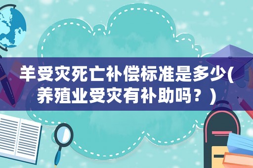 羊受災(zāi)死亡補(bǔ)償標(biāo)準(zhǔn)是多少(養(yǎng)殖業(yè)受災(zāi)有補(bǔ)助嗎？)