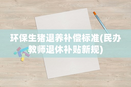 環(huán)保生豬退養(yǎng)補償標(biāo)準(zhǔn)(民辦教師退休補貼新規(guī))