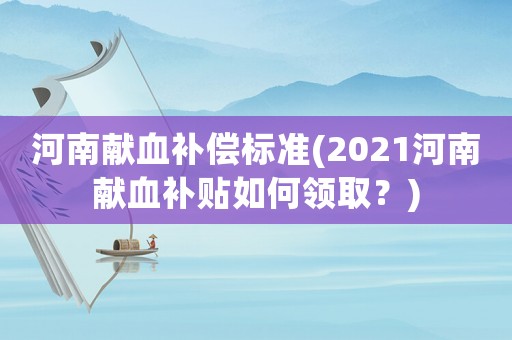 河南獻(xiàn)血補(bǔ)償標(biāo)準(zhǔn)(2021河南獻(xiàn)血補(bǔ)貼如何領(lǐng)取？)
