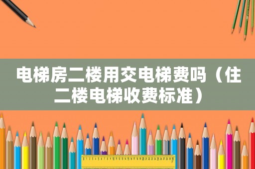 電梯房二樓用交電梯費(fèi)嗎（住二樓電梯收費(fèi)標(biāo)準(zhǔn)）