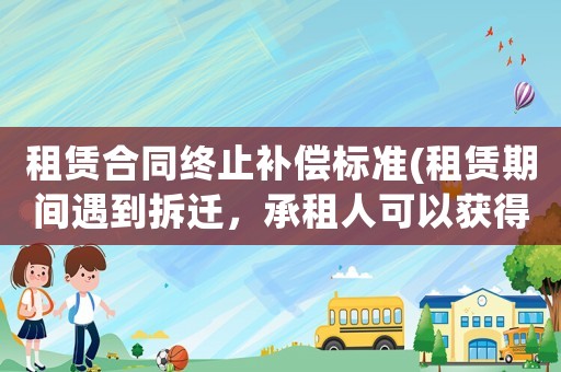 租賃合同終止補償標(biāo)準(zhǔn)(租賃期間遇到拆遷，承租人可以獲得哪些補償？)
