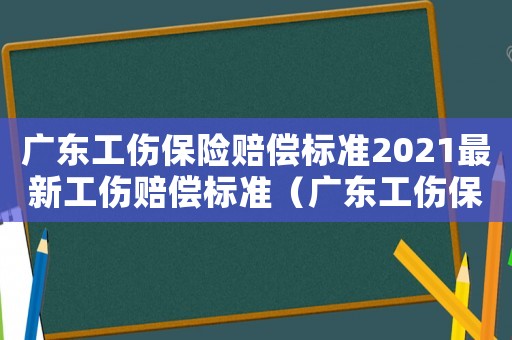 廣東工傷保險賠償標(biāo)準(zhǔn)2021最新工傷賠償標(biāo)準(zhǔn)（廣東工傷保險賠償標(biāo)準(zhǔn)2015）