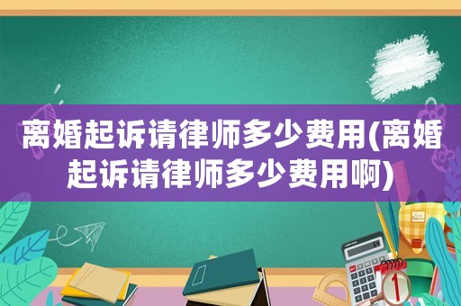 離婚起訴請律師多少費用(離婚起訴請律師多少費用啊)