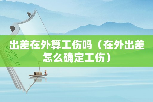 出差在外算工傷嗎（在外出差怎么確定工傷）