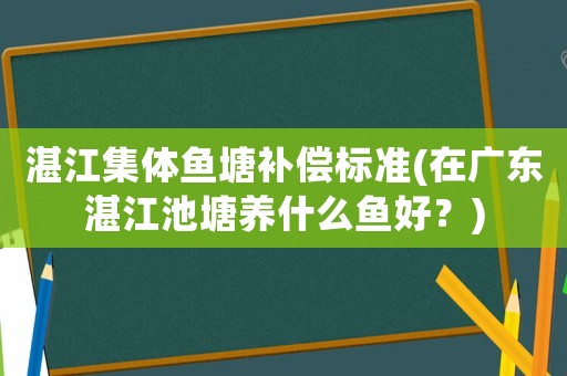 湛江集體魚(yú)塘補(bǔ)償標(biāo)準(zhǔn)(在廣東湛江池塘養(yǎng)什么魚(yú)好？)