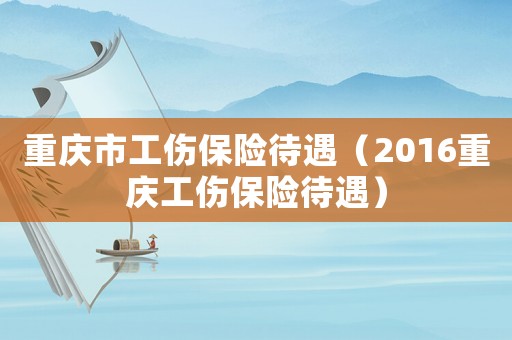 重慶市工傷保險待遇（2016重慶工傷保險待遇）