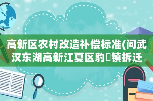 高新區(qū)農(nóng)村改造補(bǔ)償標(biāo)準(zhǔn)(問武漢東湖高新江夏區(qū)豹澥鎮(zhèn)拆遷應(yīng)該賠償樓房的價(jià)格標(biāo)準(zhǔn)是多少)
