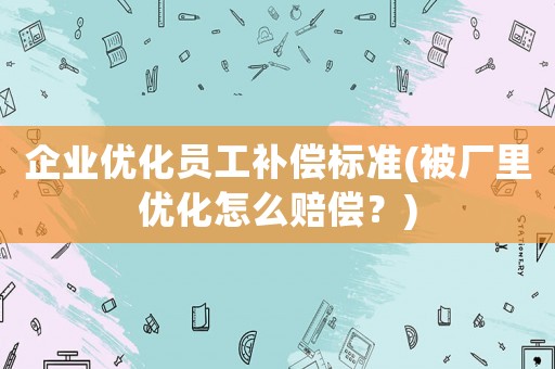 企業(yè)優(yōu)化員工補(bǔ)償標(biāo)準(zhǔn)(被廠里優(yōu)化怎么賠償？)