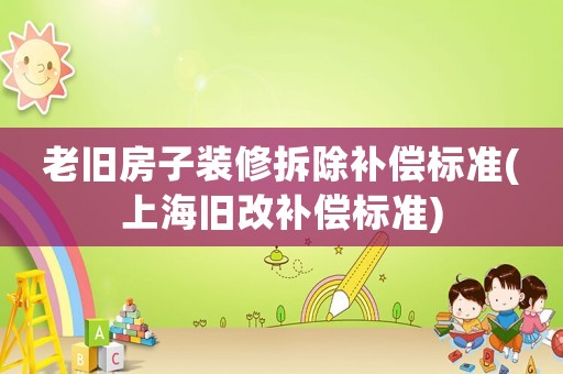 老舊房子裝修拆除補(bǔ)償標(biāo)準(zhǔn)(上海舊改補(bǔ)償標(biāo)準(zhǔn))