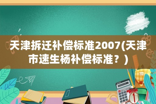 天津拆遷補(bǔ)償標(biāo)準(zhǔn)2007(天津市速生楊補(bǔ)償標(biāo)準(zhǔn)？)