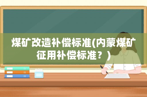 煤礦改造補償標(biāo)準(zhǔn)(內(nèi)蒙煤礦征用補償標(biāo)準(zhǔn)？)