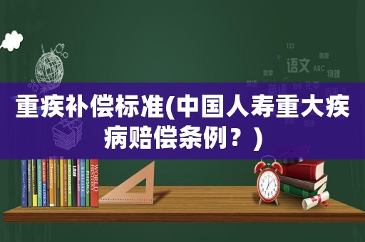 重疾補(bǔ)償標(biāo)準(zhǔn)(中國人壽重大疾病賠償條例？)
