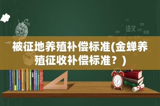 被征地養(yǎng)殖補償標準(金蟬養(yǎng)殖征收補償標準？)