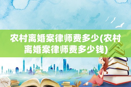 農(nóng)村離婚案律師費多少(農(nóng)村離婚案律師費多少錢)
