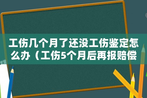 工傷幾個(gè)月了還沒工傷鑒定怎么辦（工傷5個(gè)月后再報(bào)賠償嗎）
