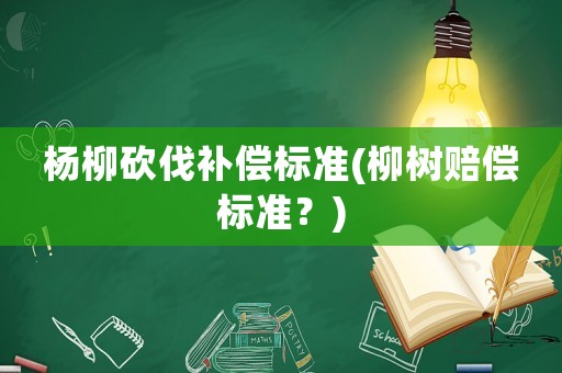 楊柳砍伐補(bǔ)償標(biāo)準(zhǔn)(柳樹賠償標(biāo)準(zhǔn)？)