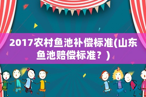 2017農(nóng)村魚池補(bǔ)償標(biāo)準(zhǔn)(山東魚池賠償標(biāo)準(zhǔn)？)