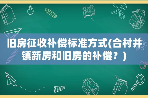 舊房征收補償標準方式(合村并鎮(zhèn)新房和舊房的補償？)