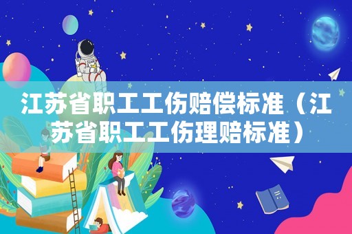江蘇省職工工傷賠償標準（江蘇省職工工傷理賠標準）