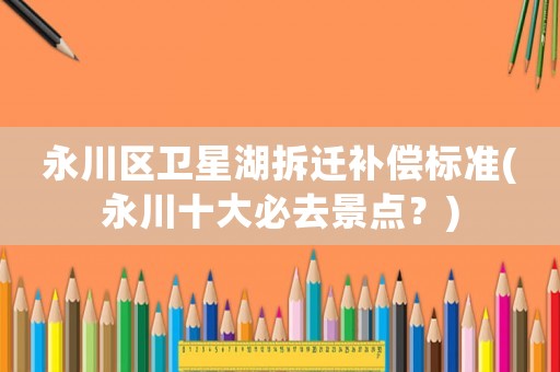 永川區(qū)衛(wèi)星湖拆遷補償標(biāo)準(zhǔn)(永川十大必去景點？)